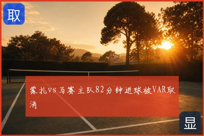 蒙扎vs马赛主队82分钟进球被VAR取消