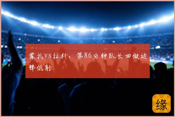 蒙扎vs拉科,第86分钟队长回做边锋低射