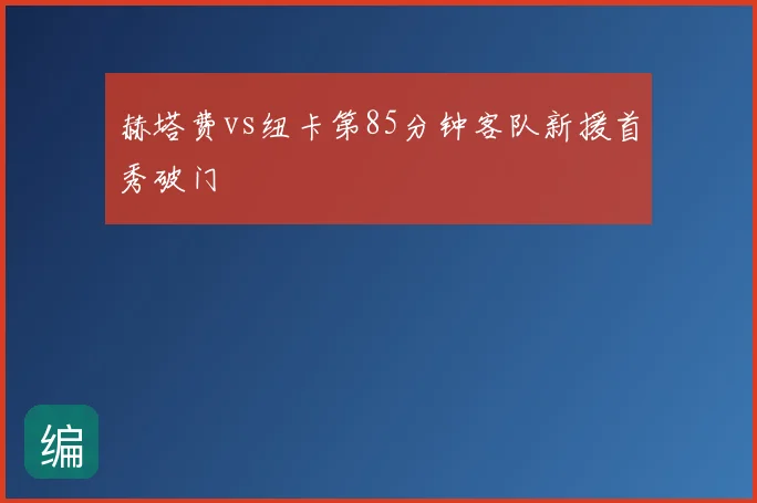 赫塔费vs纽卡第85分钟客队新援首秀破门