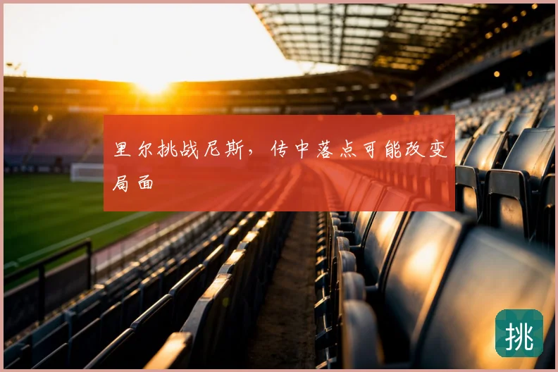 里尔挑战尼斯,传中落点可能改变局面